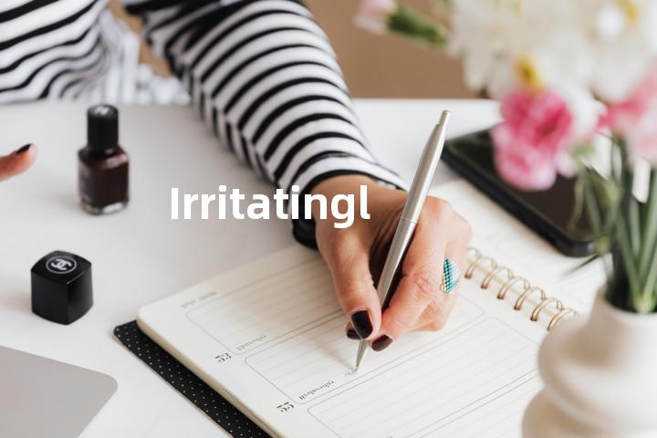 Irritatingly