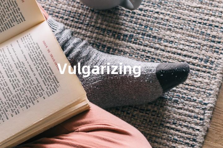 Vulgarizing