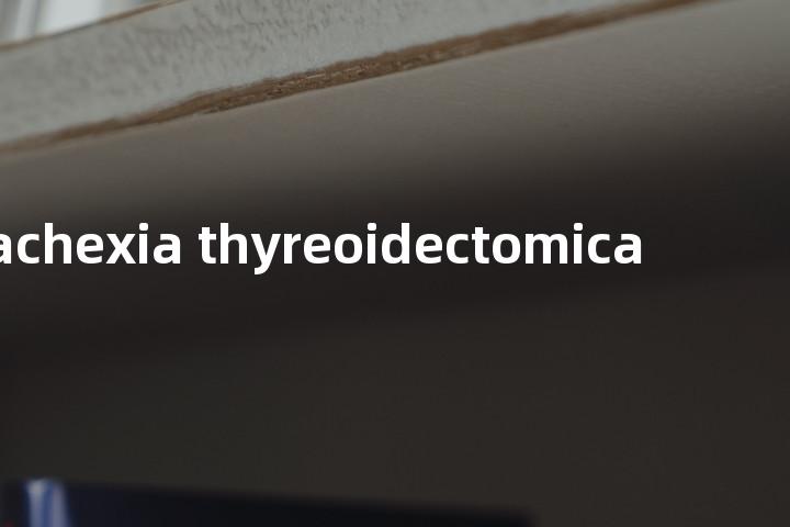 cachexia thyreoidectomica单词图解，单词释义场景配图