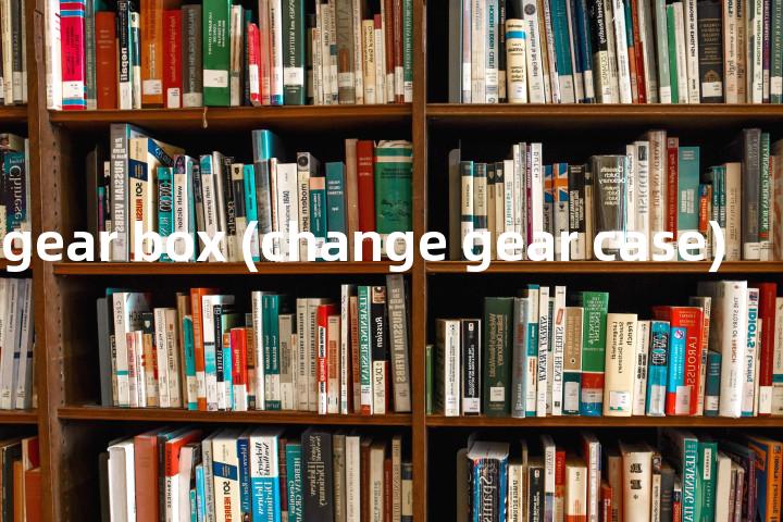 change gear box (change gear case)单词图解，单词释义场景配图