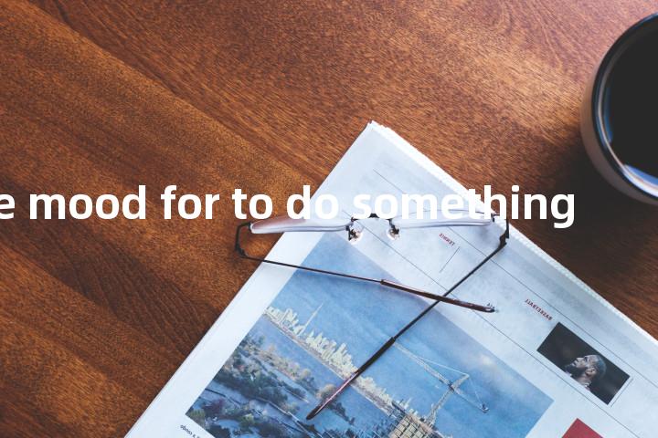 be in the mood for to do something单词图解，单词释义场景配图