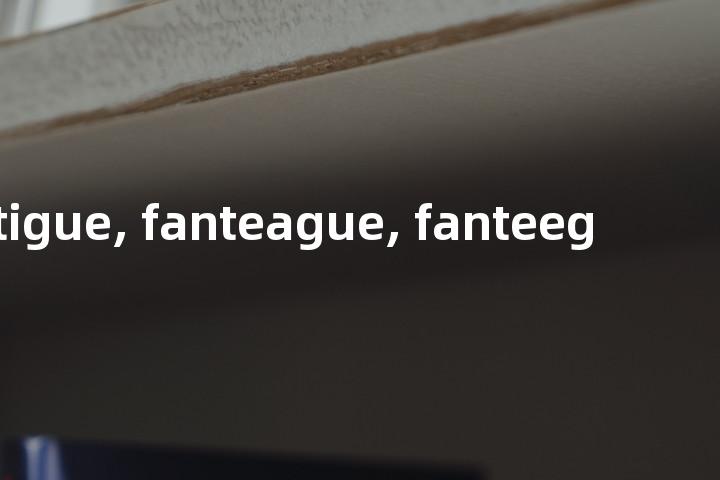 fantigue, fanteague, fanteeg单词图解，单词释义场景配图