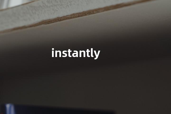 instantly