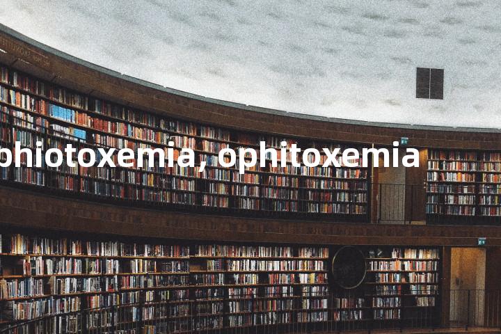 ophiotoxemia, ophitoxemia单词图解，单词释义场景配图