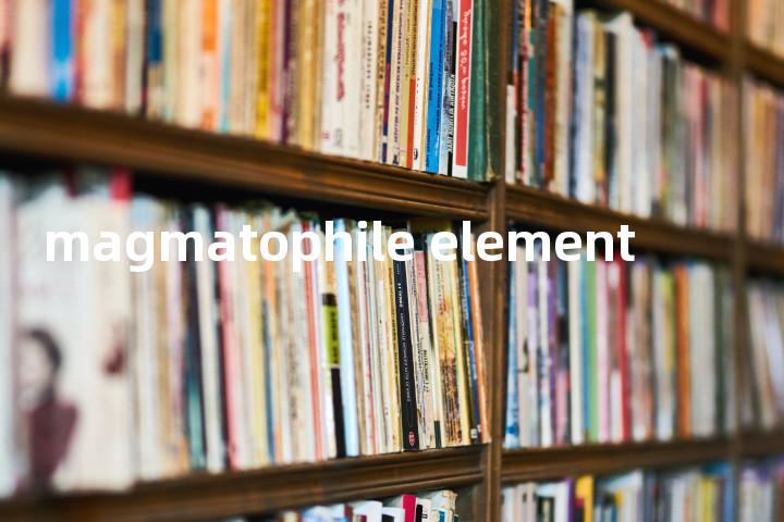 magmatophile element单词图解，单词释义场景配图