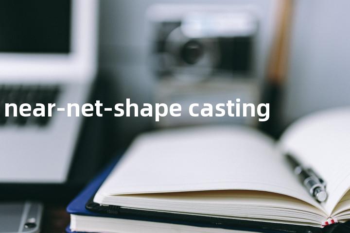near-net-shape casting单词图解，单词释义场景配图