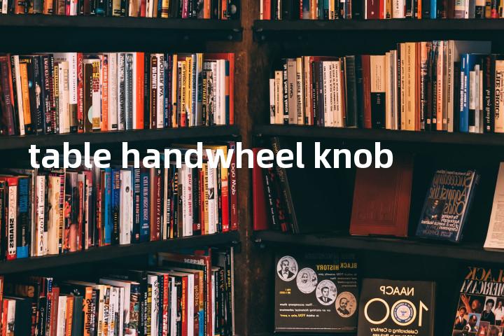 table handwheel knob单词图解，单词释义场景配图