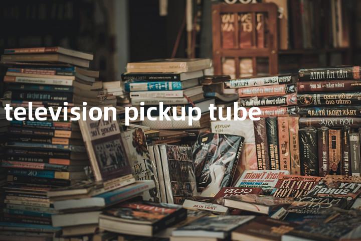 television pickup tube单词图解，单词释义场景配图