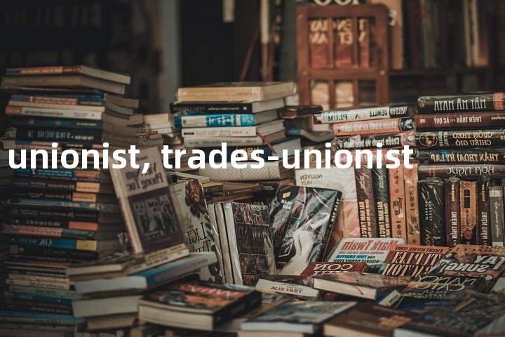 trades unionist, trades-unionist单词图解，单词释义场景配图